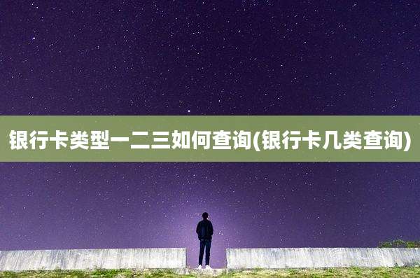 银行卡类型一二三如何查询(银行卡几类查询)