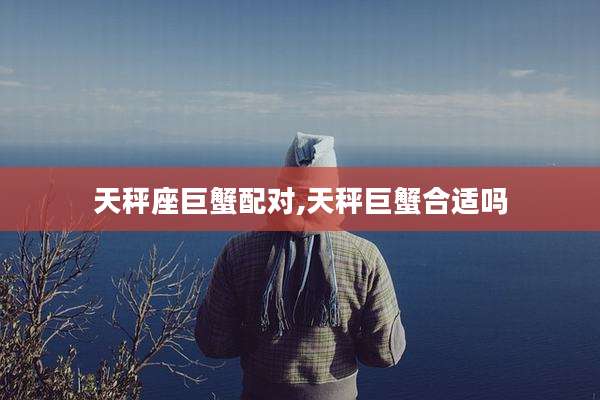 天秤座巨蟹配对,天秤巨蟹合适吗