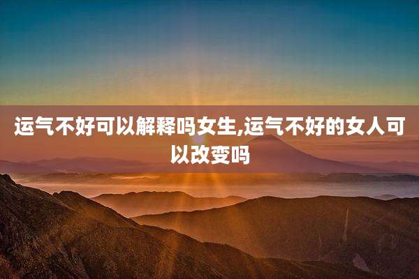 运气不好可以解释吗女生,运气不好的女人可以改变吗