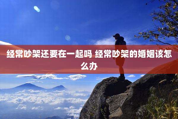 经常吵架还要在一起吗 经常吵架的婚姻该怎么办