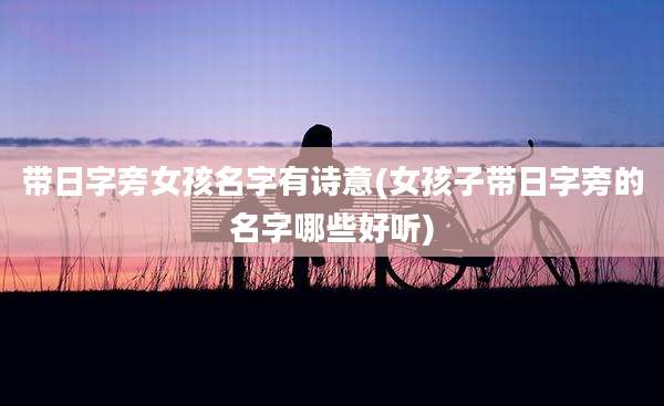 带日字旁女孩名字有诗意(女孩子带日字旁的名字哪些好听)