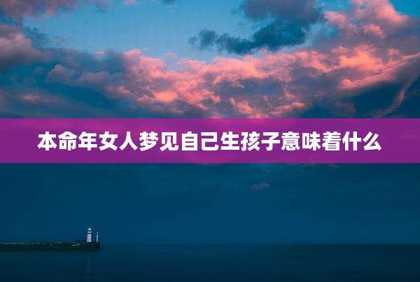 本命年女人梦见自己生孩子意味着什么