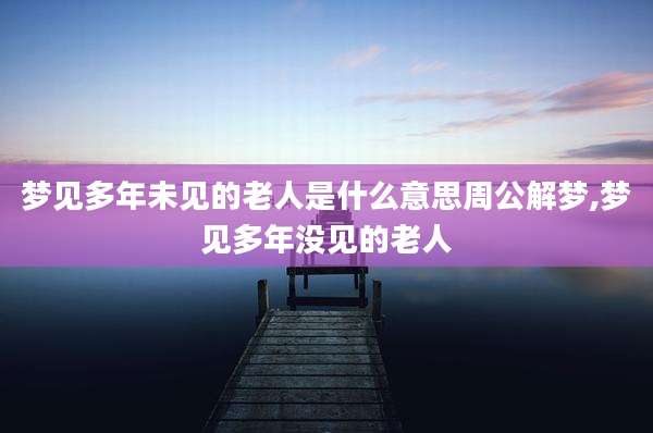 梦见多年未见的老人是什么意思周公解梦,梦见多年没见的老人