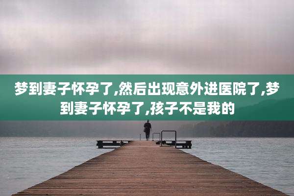 梦到妻子怀孕了,然后出现意外进医院了,梦到妻子怀孕了,孩子不是我的