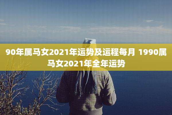 90年属马女2021年运势及运程每月 1990属马女2021年全年运势