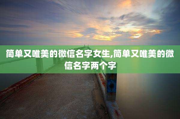 简单又唯美的微信名字女生,简单又唯美的微信名字两个字