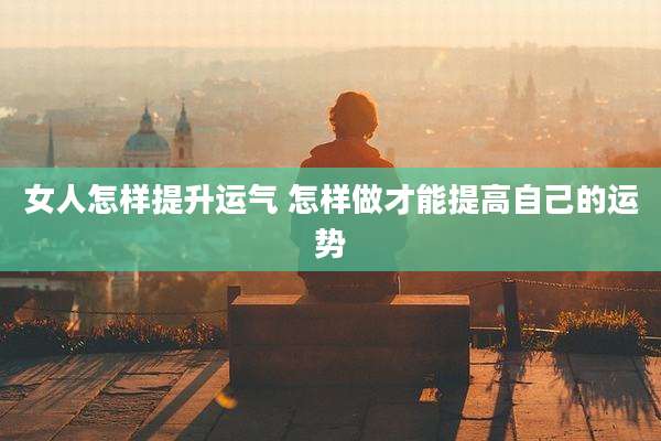 女人怎样提升运气 怎样做才能提高自己的运势