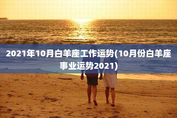 2021年10月白羊座工作运势(10月份白羊座事业运势2021)