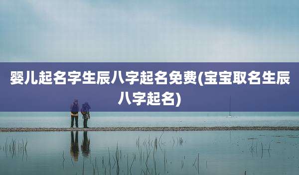 婴儿起名字生辰八字起名免费(宝宝取名生辰八字起名)