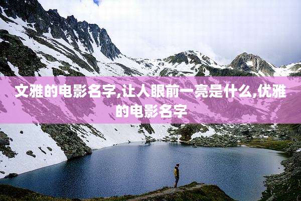 文雅的电影名字,让人眼前一亮是什么,优雅的电影名字