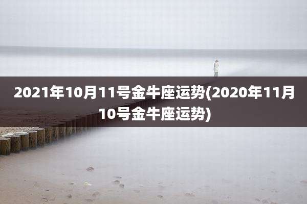 2021年10月11号金牛座运势(2020年11月10号金牛座运势)
