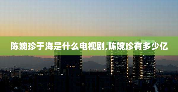 陈婉珍于海是什么电视剧,陈婉珍有多少亿
