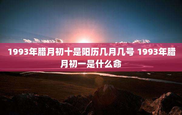 1993年腊月初十是阳历几月几号 1993年腊月初一是什么命