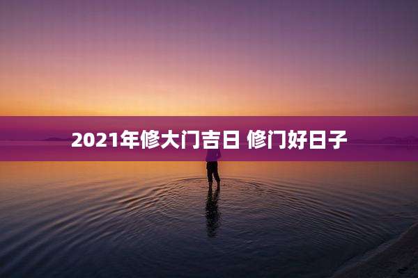 2021年修大门吉日 修门好日子