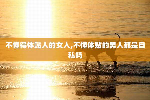 不懂得体贴人的女人,不懂体贴的男人都是自私吗