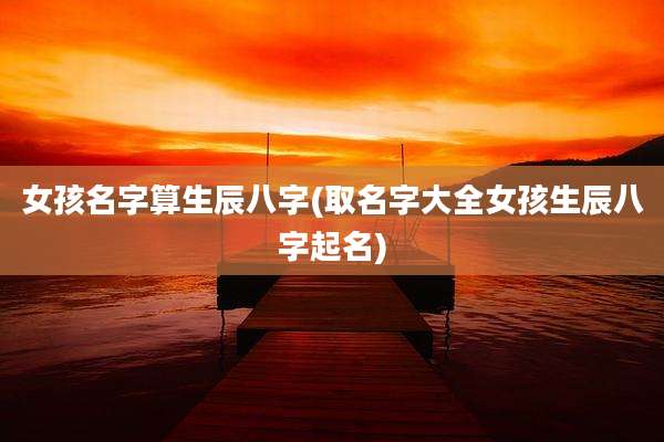 女孩名字算生辰八字(取名字大全女孩生辰八字起名)