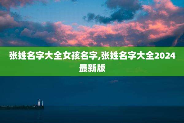 张姓名字大全女孩名字,张姓名字大全2024最新版