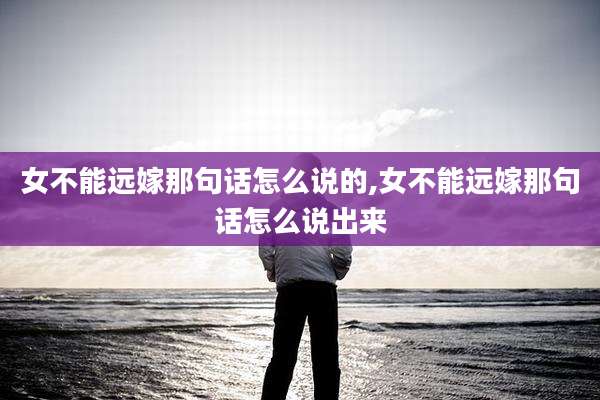 女不能远嫁那句话怎么说的,女不能远嫁那句话怎么说出来