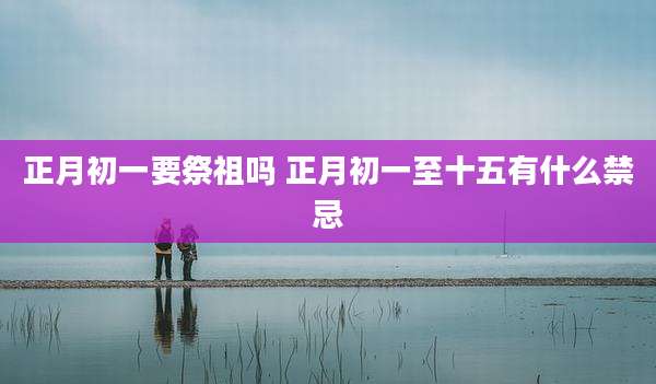 正月初一要祭祖吗 正月初一至十五有什么禁忌