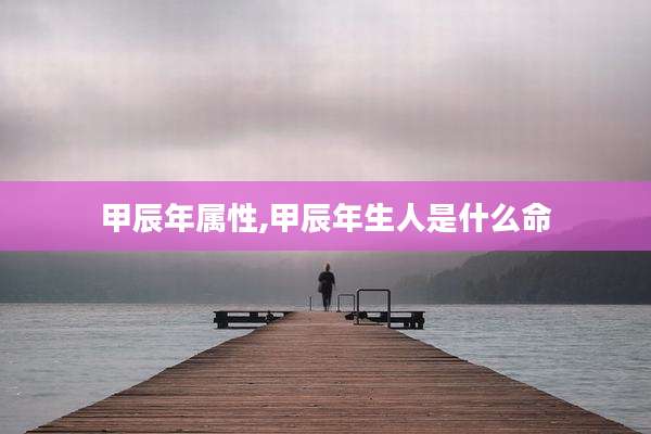 甲辰年属性,甲辰年生人是什么命