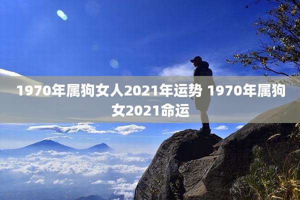 1970年属狗女人2021年运势 1970年属狗女2021命运