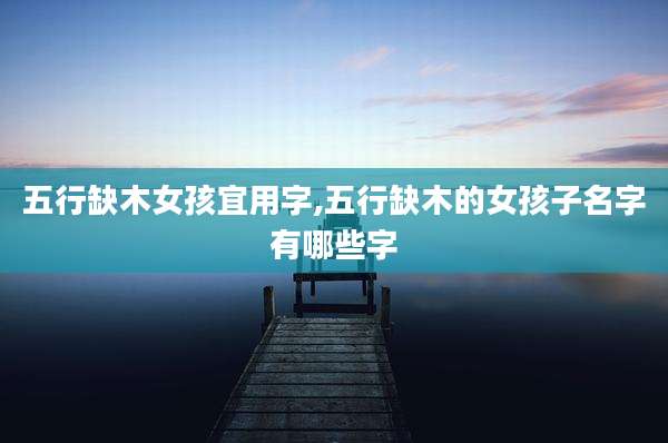 五行缺木女孩宜用字,五行缺木的女孩子名字有哪些字