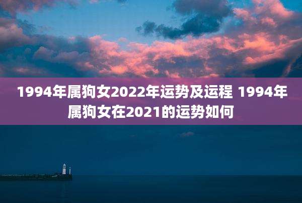 1994年属狗女2022年运势及运程 1994年属狗女在2021的运势如何