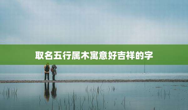 取名五行属木寓意好吉祥的字