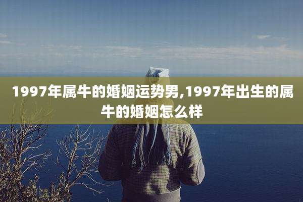 1997年属牛的婚姻运势男,1997年出生的属牛的婚姻怎么样