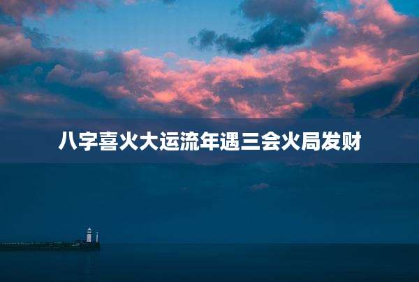 八字喜火大运流年遇三会火局发财