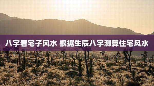 八字看宅子风水 根据生辰八字测算住宅风水