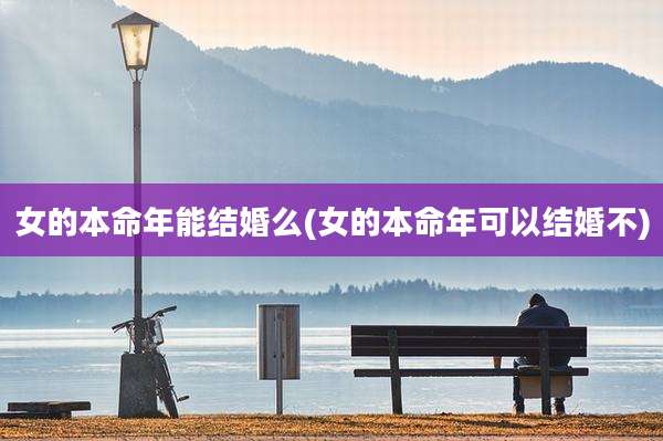 女的本命年能结婚么(女的本命年可以结婚不)