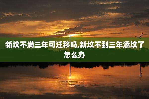 新坟不满三年可迁移吗,新坟不到三年添坟了怎么办