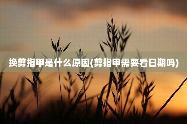 换剪指甲是什么原因(剪指甲需要看日期吗)