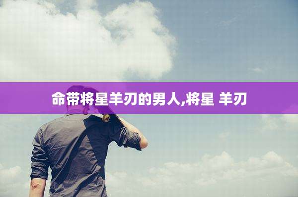 命带将星羊刃的男人,将星 羊刃