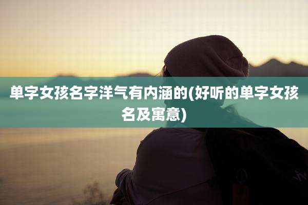 单字女孩名字洋气有内涵的(好听的单字女孩名及寓意)