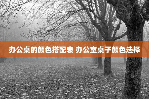 办公桌的颜色搭配表 办公室桌子颜色选择