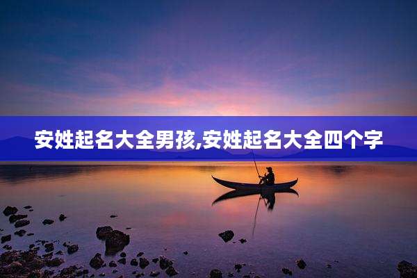 安姓起名大全男孩,安姓起名大全四个字