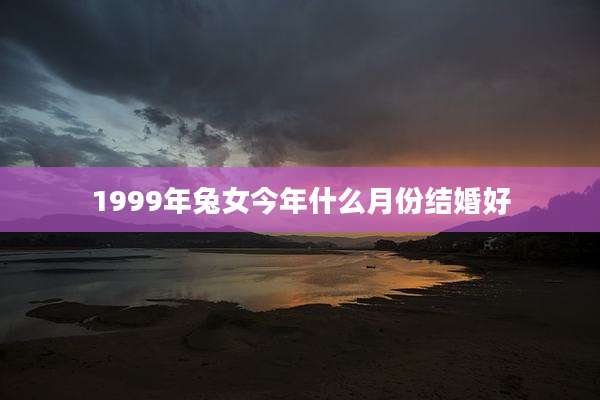 1999年兔女今年什么月份结婚好