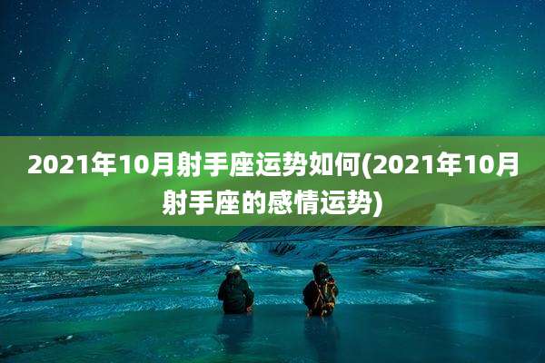 2021年10月射手座运势如何(2021年10月射手座的感情运势)