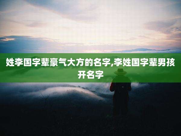 姓李国字辈豪气大方的名字,李姓国字辈男孩开名字