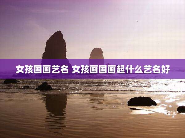 女孩国画艺名 女孩画国画起什么艺名好