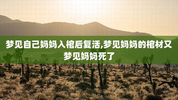 梦见自己妈妈入棺后复活,梦见妈妈的棺材又梦见妈妈死了