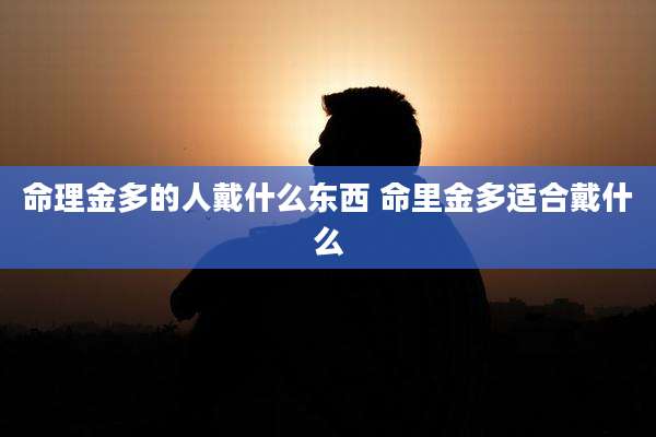 命理金多的人戴什么东西 命里金多适合戴什么