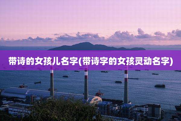 带诗的女孩儿名字(带诗字的女孩灵动名字)