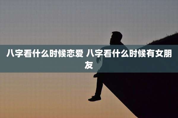 八字看什么时候恋爱 八字看什么时候有女朋友
