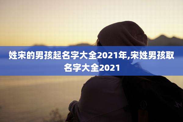 姓宋的男孩起名字大全2021年,宋姓男孩取名字大全2021