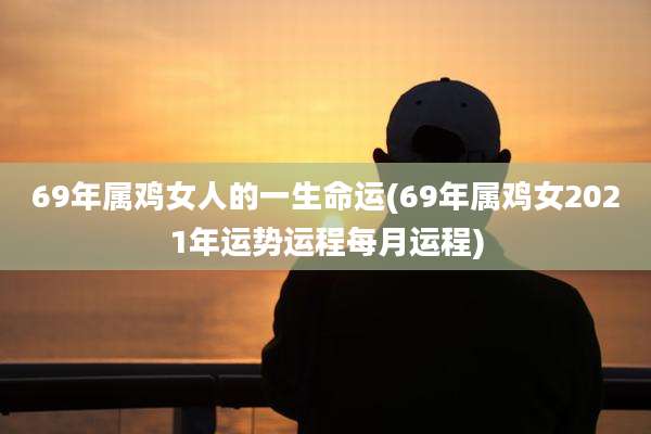 69年属鸡女人的一生命运(69年属鸡女2021年运势运程每月运程)