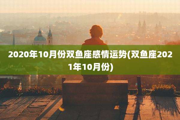 2020年10月份双鱼座感情运势(双鱼座2021年10月份)