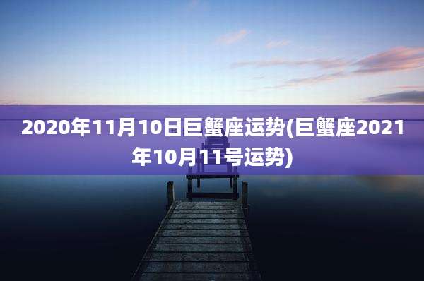 2020年11月10日巨蟹座运势(巨蟹座2021年10月11号运势)